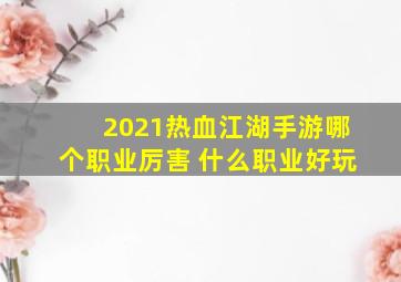 2021热血江湖手游哪个职业厉害 什么职业好玩